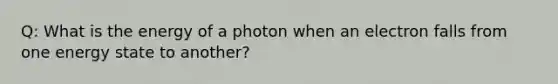 Q: What is the energy of a photon when an electron falls from one energy state to another?