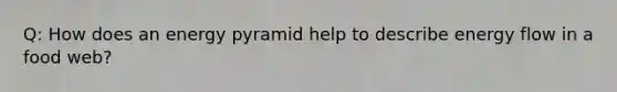 Q: How does an energy pyramid help to describe energy flow in a food web?