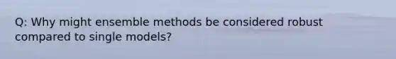 Q: Why might ensemble methods be considered robust compared to single models?