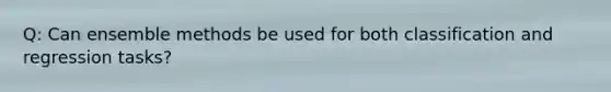 Q: Can ensemble methods be used for both classification and regression tasks?