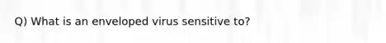 Q) What is an enveloped virus sensitive to?