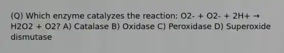 (Q) Which enzyme catalyzes the reaction: O2- + O2- + 2H+ → H2O2 + O2? A) Catalase B) Oxidase C) Peroxidase D) Superoxide dismutase