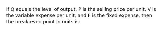 If Q equals the level of output, P is the selling price per unit, V is the variable expense per unit, and F is the fixed expense, then the break-even point in units is: