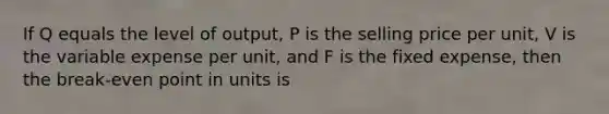 If Q equals the level of output, P is the selling price per unit, V is the variable expense per unit, and F is the fixed expense, then the break-even point in units is