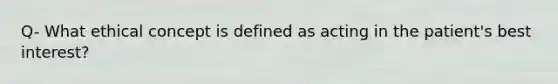 Q- What ethical concept is defined as acting in the patient's best interest?