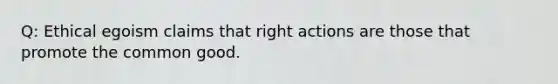 Q: Ethical egoism claims that right actions are those that promote the common good.