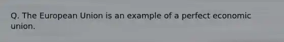 Q. The European Union is an example of a perfect economic union.