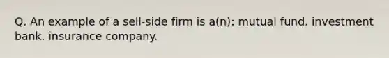 Q. An example of a sell-side firm is a(n): mutual fund. investment bank. insurance company.