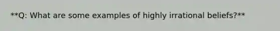 **Q: What are some examples of highly irrational beliefs?**