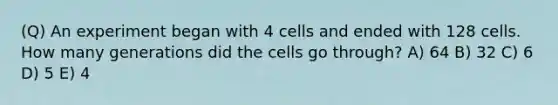 (Q) An experiment began with 4 cells and ended with 128 cells. How many generations did the cells go through? A) 64 B) 32 C) 6 D) 5 E) 4