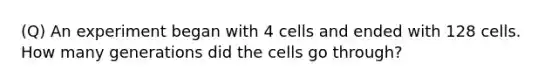 (Q) An experiment began with 4 cells and ended with 128 cells. How many generations did the cells go through?