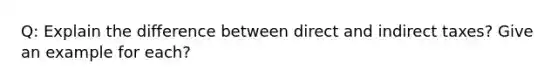 Q: Explain the difference between direct and indirect taxes? Give an example for each?