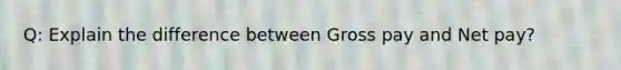 Q: Explain the difference between Gross pay and Net pay?