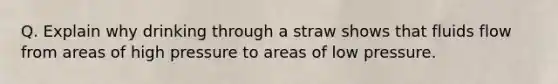 Q. Explain why drinking through a straw shows that fluids flow from areas of high pressure to areas of low pressure.