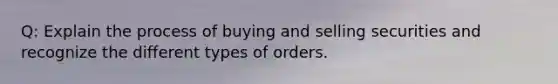 Q: Explain the process of buying and selling securities and recognize the different types of orders.