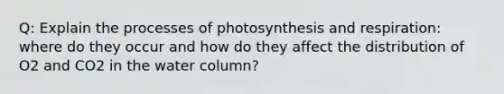 Q: Explain the processes of photosynthesis and respiration: where do they occur and how do they affect the distribution of O2 and CO2 in the water column?