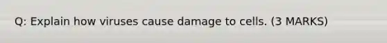 Q: Explain how viruses cause damage to cells. (3 MARKS)