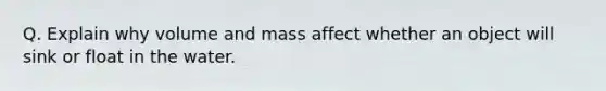 Q. Explain why volume and mass affect whether an object will sink or float in the water.