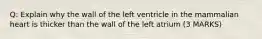Q: Explain why the wall of the left ventricle in the mammalian heart is thicker than the wall of the left atrium (3 MARKS)