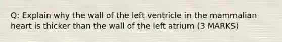 Q: Explain why the wall of the left ventricle in the mammalian heart is thicker than the wall of the left atrium (3 MARKS)