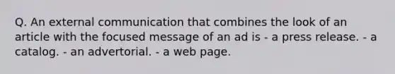 Q. An external communication that combines the look of an article with the focused message of an ad is - a press release. - a catalog. - an advertorial. - a web page.