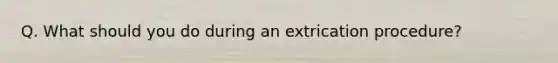 Q. What should you do during an extrication procedure?