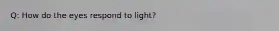 Q: How do the eyes respond to light?