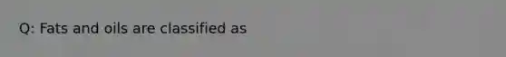 Q: Fats and oils are classified as