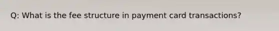 Q: What is the fee structure in payment card transactions?