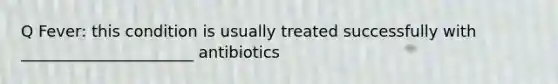 Q Fever: this condition is usually treated successfully with ______________________ antibiotics