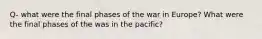 Q- what were the final phases of the war in Europe? What were the final phases of the was in the pacific?