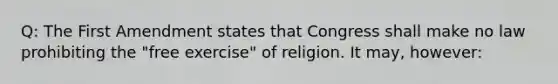 Q: The First Amendment states that Congress shall make no law prohibiting the "free exercise" of religion. It may, however: