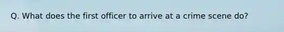 Q. What does the first officer to arrive at a crime scene do?
