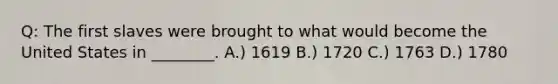 Q: The first slaves were brought to what would become the United States in ________. A.) 1619 B.) 1720 C.) 1763 D.) 1780