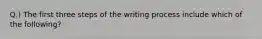 Q.) The first three steps of the writing process include which of the following?