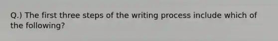 Q.) The first three steps of the writing process include which of the following?