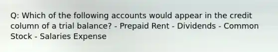 Q: Which of the following accounts would appear in the credit column of a trial balance? - Prepaid Rent - Dividends - Common Stock - Salaries Expense