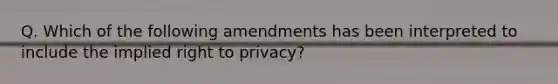 Q. Which of the following amendments has been interpreted to include the implied right to privacy?