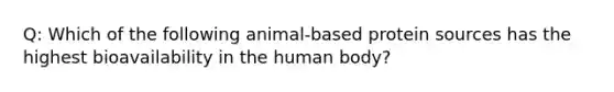 Q: Which of the following animal-based protein sources has the highest bioavailability in the human body?