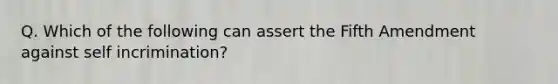 Q. Which of the following can assert the Fifth Amendment against self incrimination?