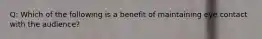 Q: Which of the following is a benefit of maintaining eye contact with the audience?