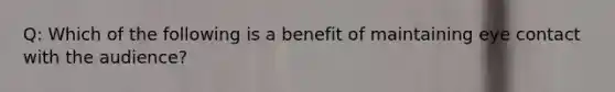 Q: Which of the following is a benefit of maintaining eye contact with the audience?