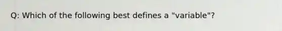 Q: Which of the following best defines a "variable"?