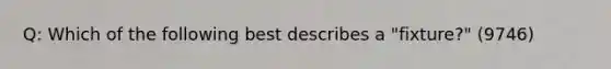 Q: Which of the following best describes a "fixture?" (9746)