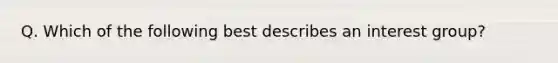 Q. Which of the following best describes an interest group?