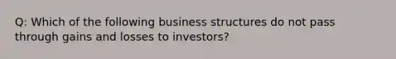 Q: Which of the following business structures do not pass through gains and losses to investors?