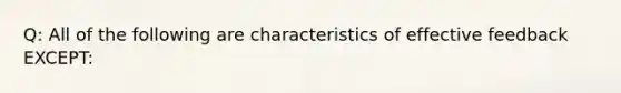 Q: All of the following are characteristics of effective feedback EXCEPT: