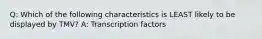 Q: Which of the following characteristics is LEAST likely to be displayed by TMV? A: Transcription factors