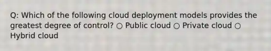 Q: Which of the following cloud deployment models provides the greatest degree of control? ○ Public cloud ○ Private cloud ○ Hybrid cloud