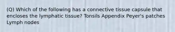 (Q) Which of the following has a <a href='https://www.questionai.com/knowledge/kYDr0DHyc8-connective-tissue' class='anchor-knowledge'>connective tissue</a> capsule that encloses the lymphatic tissue? Tonsils Appendix Peyer's patches Lymph nodes